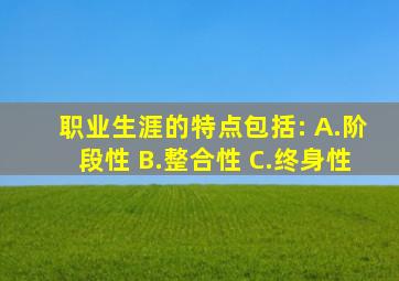 职业生涯的特点包括: A.阶段性 B.整合性 C.终身性